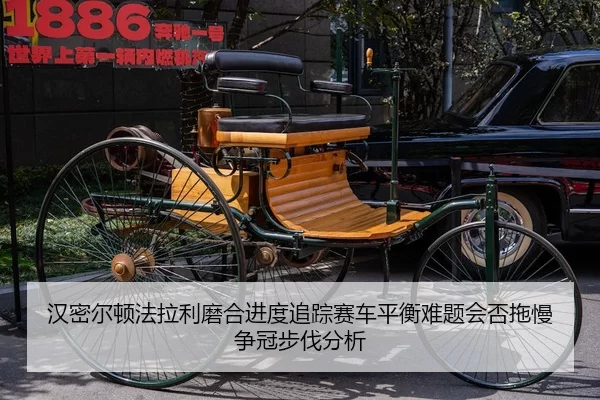 汉密尔顿法拉利磨合进度追踪赛车平衡难题会否拖慢争冠步伐分析