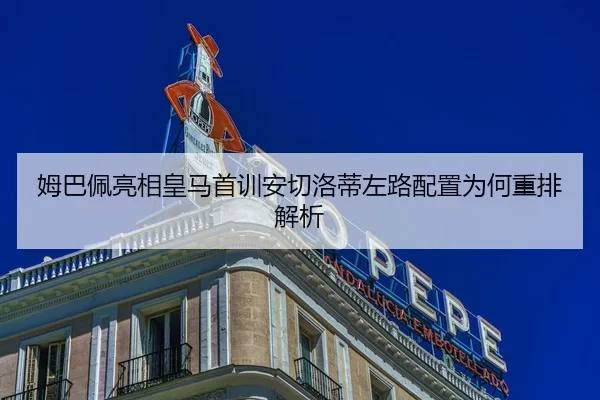 姆巴佩亮相皇马首训安切洛蒂左路配置为何重排解析