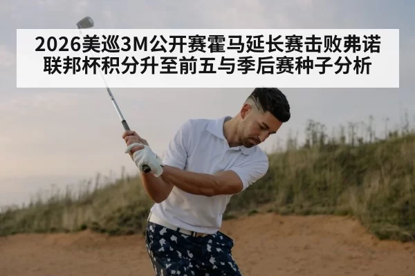 2026美巡3M公开赛霍马延长赛击败弗诺 联邦杯积分升至前五与季后赛种子分析