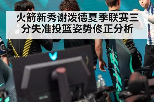 火箭新秀谢泼德夏季联赛三分失准投篮姿势修正分析