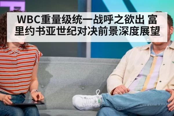 WBC重量级统一战呼之欲出 富里约书亚世纪对决前景深度展望 - yaxin