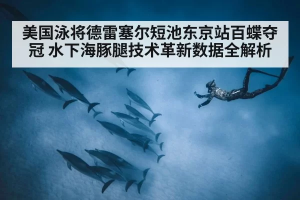 美国泳将德雷塞尔短池东京站百蝶夺冠 水下海豚腿技术革新数据全解析