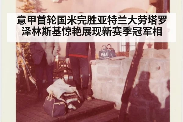 意甲首轮国米完胜亚特兰大劳塔罗泽林斯基惊艳展现新赛季冠军相